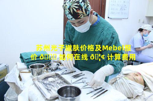 苏州光子嫩肤价格及Mebel报价 🐕 如何在线 🦢 计算费用